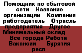 Помощник по сбытовой сети › Название организации ­ Компания-работодатель › Отрасль предприятия ­ Другое › Минимальный оклад ­ 1 - Все города Работа » Вакансии   . Бурятия респ.